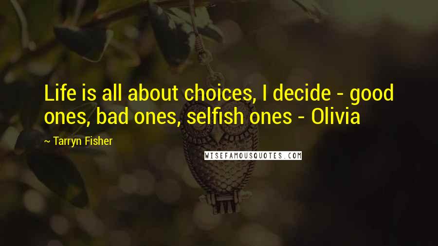 Tarryn Fisher Quotes: Life is all about choices, I decide - good ones, bad ones, selfish ones - Olivia