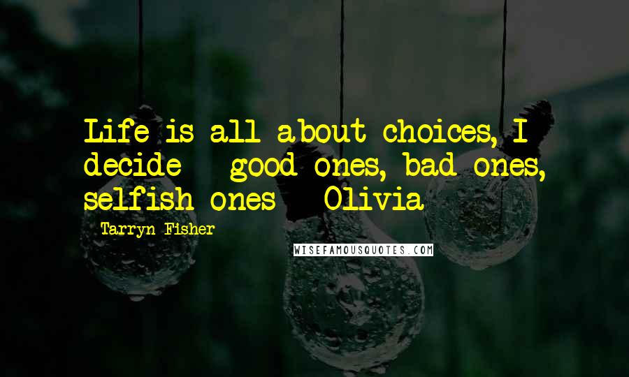 Tarryn Fisher Quotes: Life is all about choices, I decide - good ones, bad ones, selfish ones - Olivia