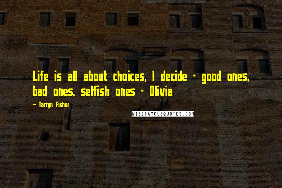 Tarryn Fisher Quotes: Life is all about choices, I decide - good ones, bad ones, selfish ones - Olivia