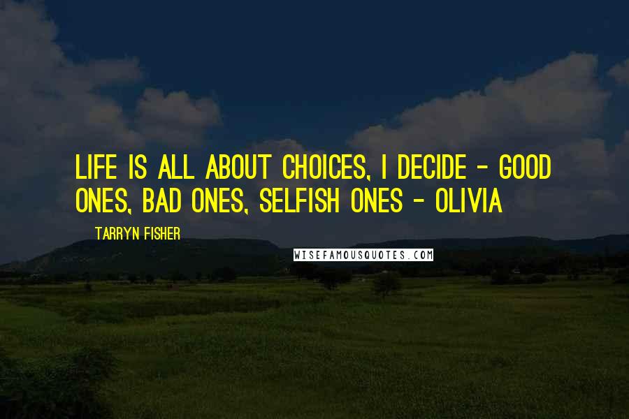 Tarryn Fisher Quotes: Life is all about choices, I decide - good ones, bad ones, selfish ones - Olivia