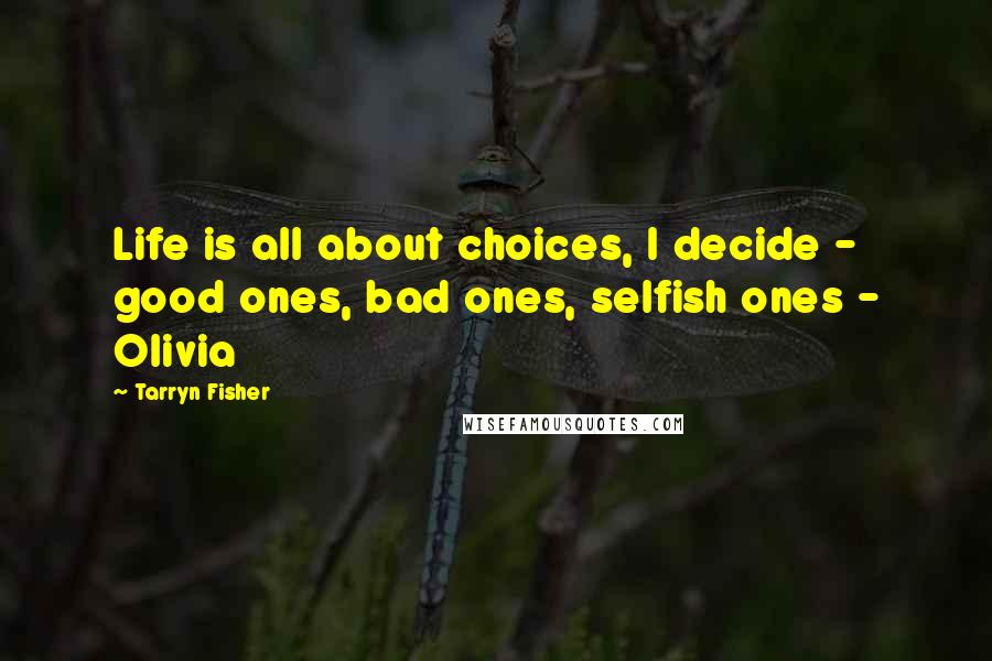 Tarryn Fisher Quotes: Life is all about choices, I decide - good ones, bad ones, selfish ones - Olivia