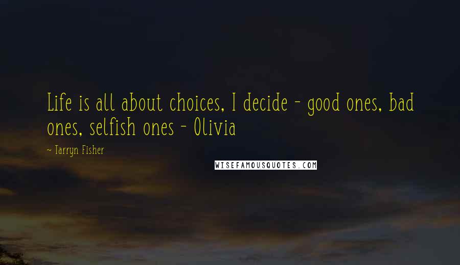 Tarryn Fisher Quotes: Life is all about choices, I decide - good ones, bad ones, selfish ones - Olivia