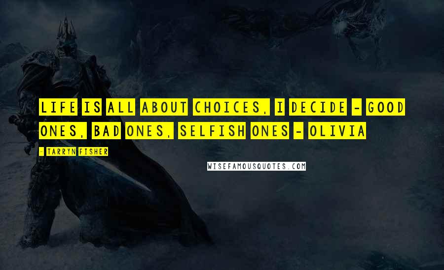 Tarryn Fisher Quotes: Life is all about choices, I decide - good ones, bad ones, selfish ones - Olivia