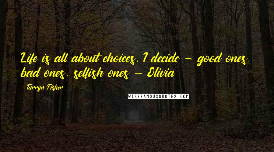 Tarryn Fisher Quotes: Life is all about choices, I decide - good ones, bad ones, selfish ones - Olivia