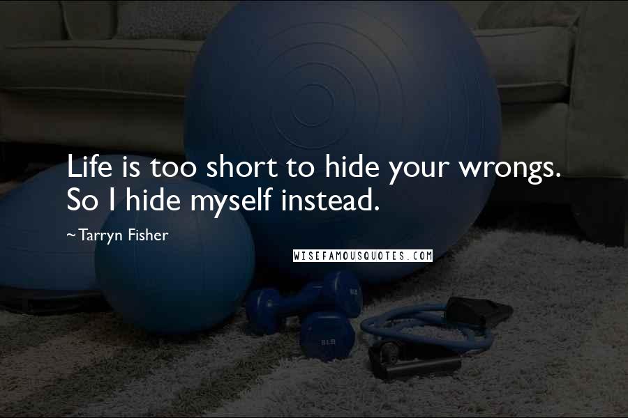 Tarryn Fisher Quotes: Life is too short to hide your wrongs. So I hide myself instead.