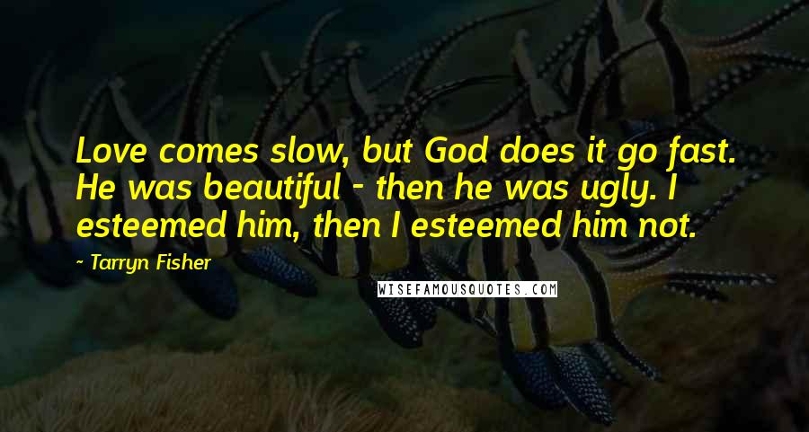 Tarryn Fisher Quotes: Love comes slow, but God does it go fast. He was beautiful - then he was ugly. I esteemed him, then I esteemed him not.