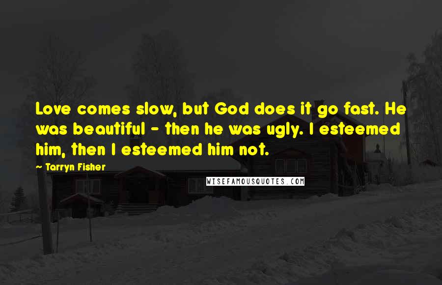 Tarryn Fisher Quotes: Love comes slow, but God does it go fast. He was beautiful - then he was ugly. I esteemed him, then I esteemed him not.