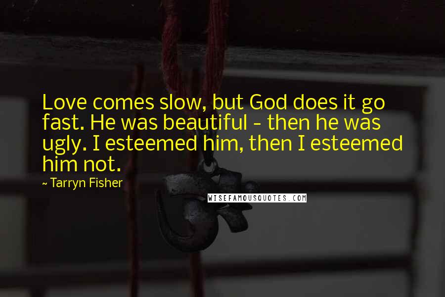 Tarryn Fisher Quotes: Love comes slow, but God does it go fast. He was beautiful - then he was ugly. I esteemed him, then I esteemed him not.
