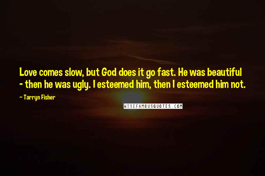 Tarryn Fisher Quotes: Love comes slow, but God does it go fast. He was beautiful - then he was ugly. I esteemed him, then I esteemed him not.