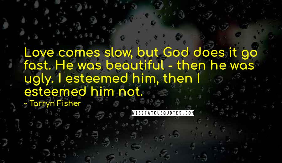 Tarryn Fisher Quotes: Love comes slow, but God does it go fast. He was beautiful - then he was ugly. I esteemed him, then I esteemed him not.