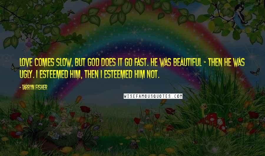 Tarryn Fisher Quotes: Love comes slow, but God does it go fast. He was beautiful - then he was ugly. I esteemed him, then I esteemed him not.