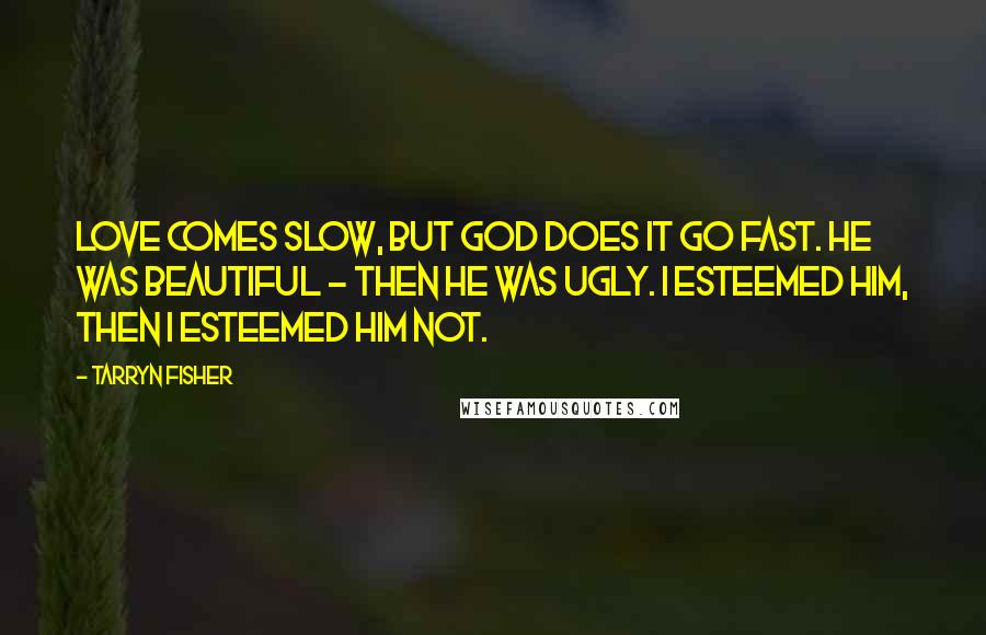 Tarryn Fisher Quotes: Love comes slow, but God does it go fast. He was beautiful - then he was ugly. I esteemed him, then I esteemed him not.