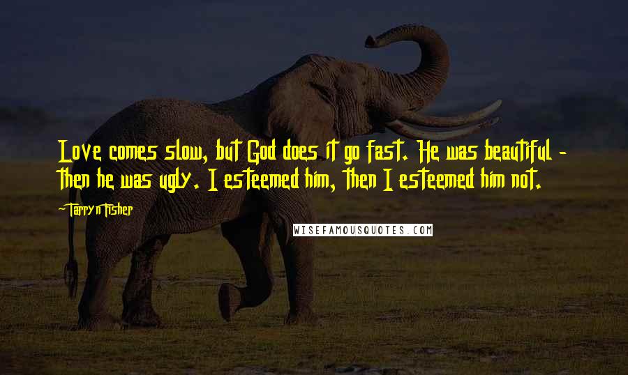 Tarryn Fisher Quotes: Love comes slow, but God does it go fast. He was beautiful - then he was ugly. I esteemed him, then I esteemed him not.