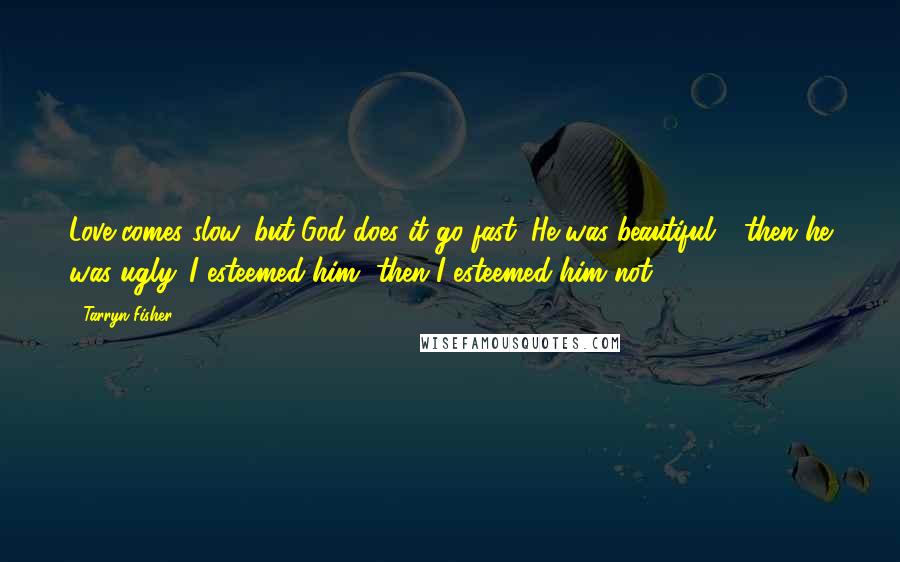 Tarryn Fisher Quotes: Love comes slow, but God does it go fast. He was beautiful - then he was ugly. I esteemed him, then I esteemed him not.