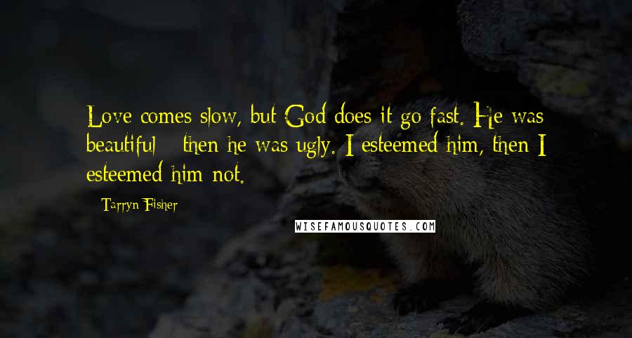 Tarryn Fisher Quotes: Love comes slow, but God does it go fast. He was beautiful - then he was ugly. I esteemed him, then I esteemed him not.