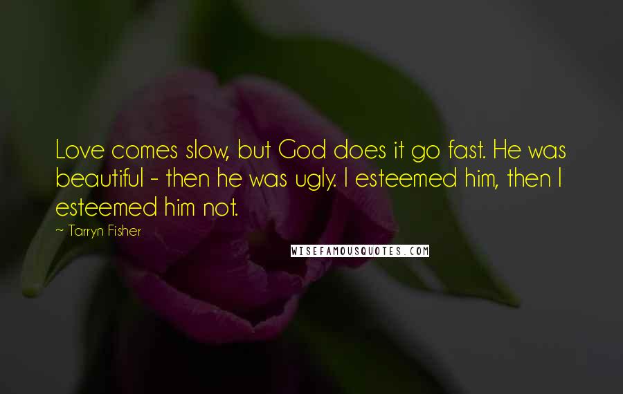 Tarryn Fisher Quotes: Love comes slow, but God does it go fast. He was beautiful - then he was ugly. I esteemed him, then I esteemed him not.