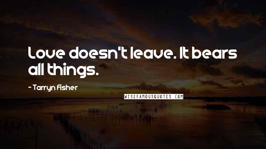 Tarryn Fisher Quotes: Love doesn't leave. It bears all things.