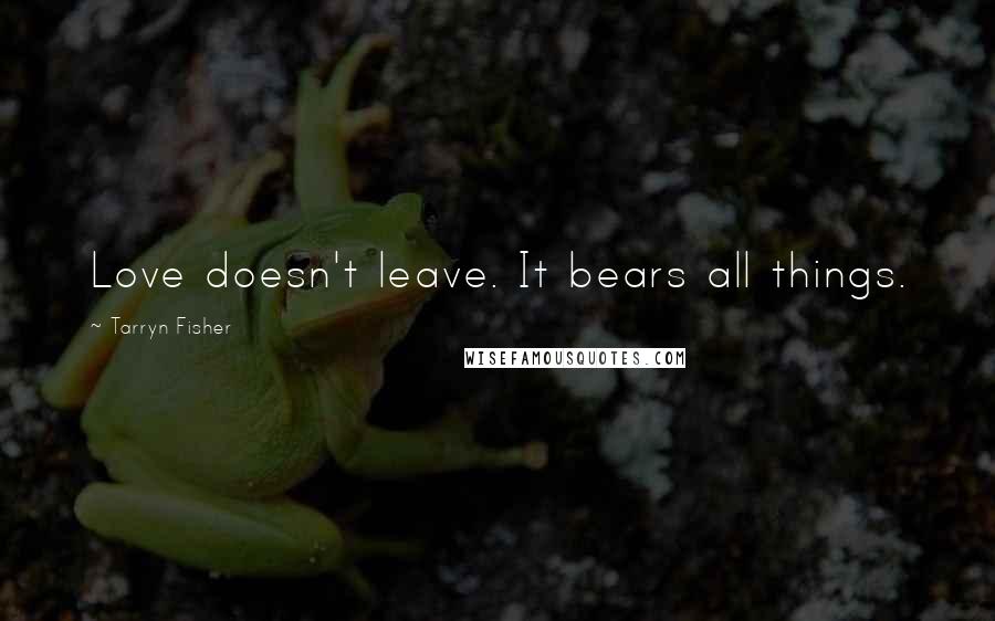 Tarryn Fisher Quotes: Love doesn't leave. It bears all things.