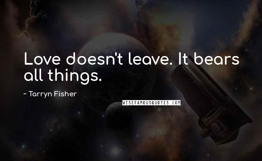 Tarryn Fisher Quotes: Love doesn't leave. It bears all things.