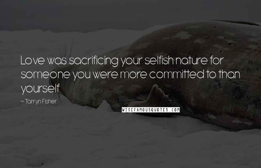 Tarryn Fisher Quotes: Love was sacrificing your selfish nature for someone you were more committed to than yourself