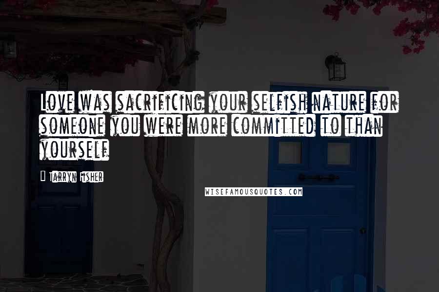 Tarryn Fisher Quotes: Love was sacrificing your selfish nature for someone you were more committed to than yourself