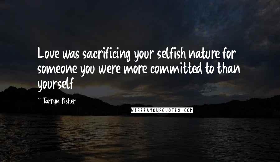 Tarryn Fisher Quotes: Love was sacrificing your selfish nature for someone you were more committed to than yourself