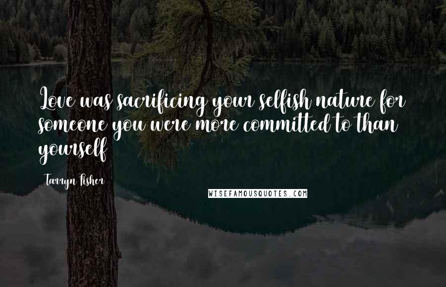 Tarryn Fisher Quotes: Love was sacrificing your selfish nature for someone you were more committed to than yourself