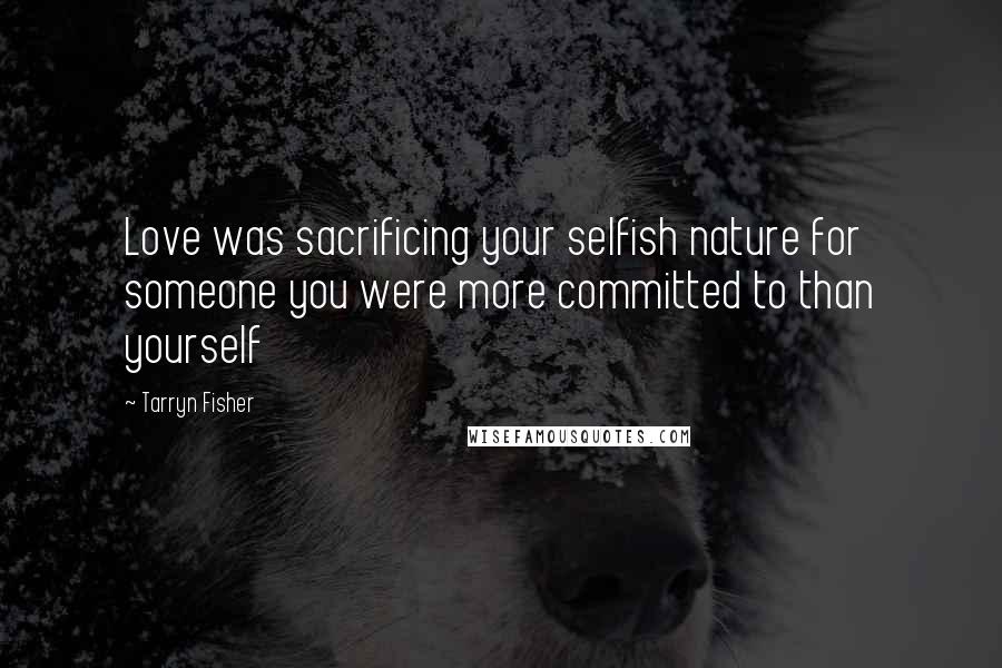 Tarryn Fisher Quotes: Love was sacrificing your selfish nature for someone you were more committed to than yourself