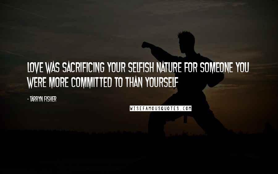 Tarryn Fisher Quotes: Love was sacrificing your selfish nature for someone you were more committed to than yourself