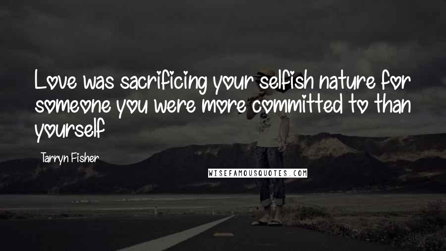 Tarryn Fisher Quotes: Love was sacrificing your selfish nature for someone you were more committed to than yourself