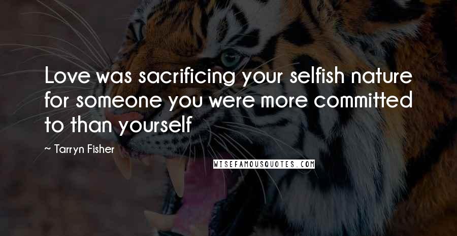 Tarryn Fisher Quotes: Love was sacrificing your selfish nature for someone you were more committed to than yourself
