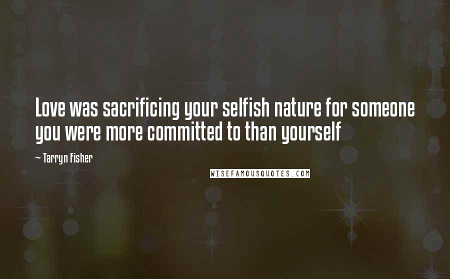 Tarryn Fisher Quotes: Love was sacrificing your selfish nature for someone you were more committed to than yourself