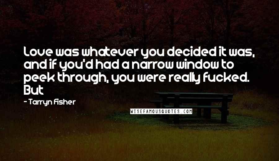 Tarryn Fisher Quotes: Love was whatever you decided it was, and if you'd had a narrow window to peek through, you were really fucked. But