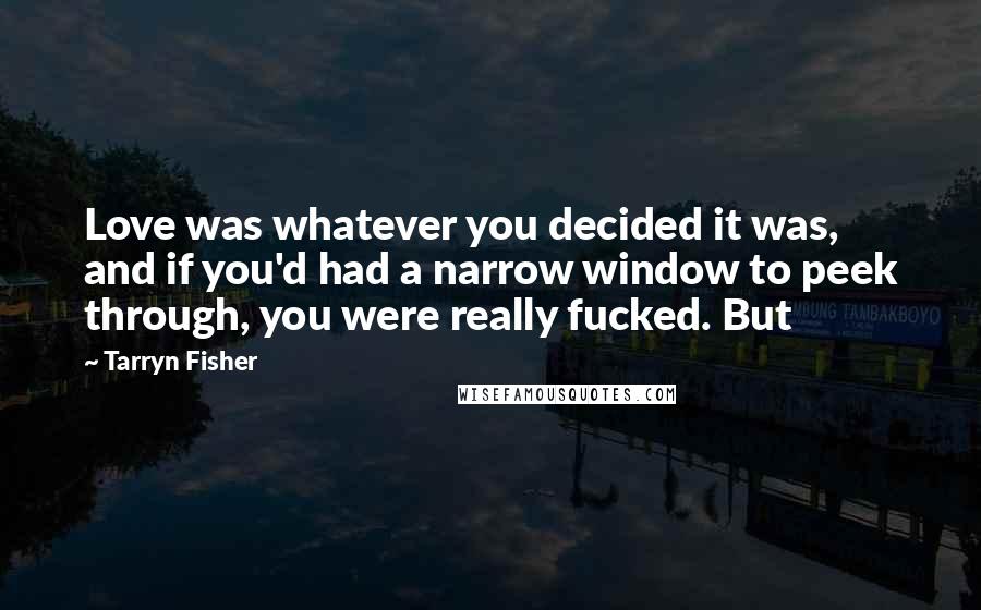 Tarryn Fisher Quotes: Love was whatever you decided it was, and if you'd had a narrow window to peek through, you were really fucked. But