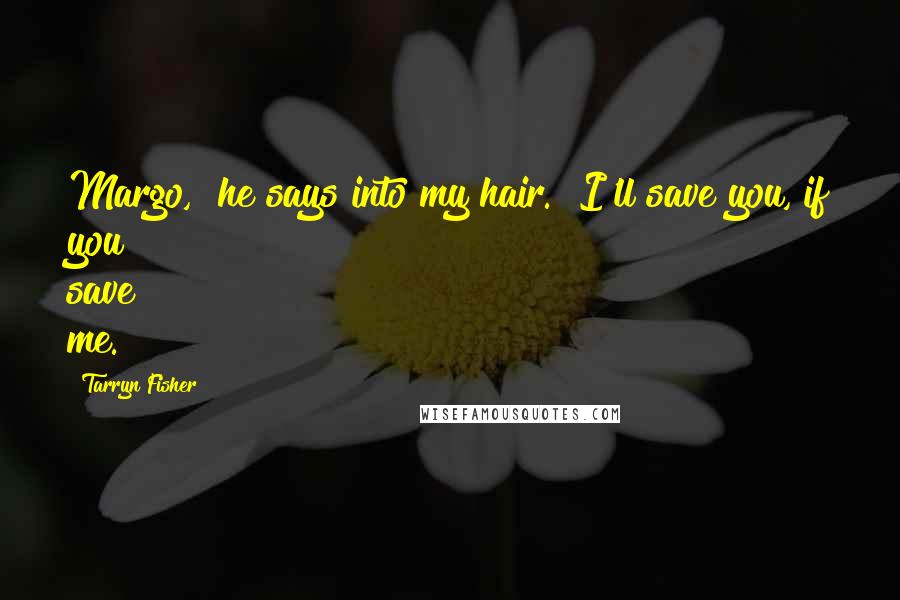 Tarryn Fisher Quotes: Margo," he says into my hair. "I'll save you, if you save me.