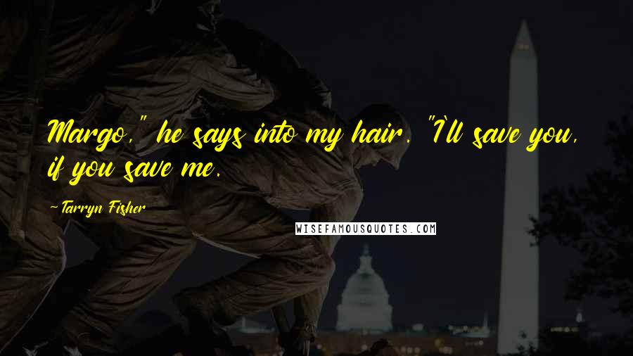 Tarryn Fisher Quotes: Margo," he says into my hair. "I'll save you, if you save me.