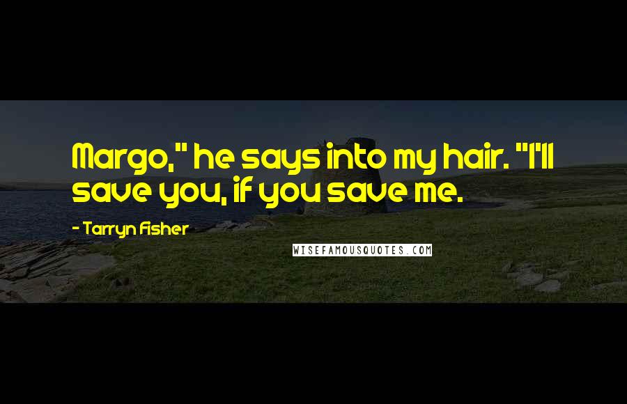 Tarryn Fisher Quotes: Margo," he says into my hair. "I'll save you, if you save me.