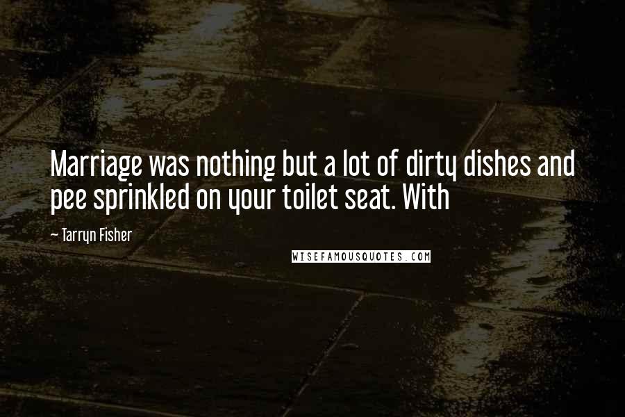 Tarryn Fisher Quotes: Marriage was nothing but a lot of dirty dishes and pee sprinkled on your toilet seat. With