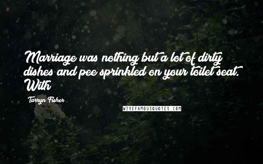 Tarryn Fisher Quotes: Marriage was nothing but a lot of dirty dishes and pee sprinkled on your toilet seat. With