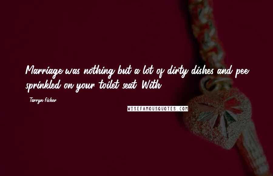 Tarryn Fisher Quotes: Marriage was nothing but a lot of dirty dishes and pee sprinkled on your toilet seat. With