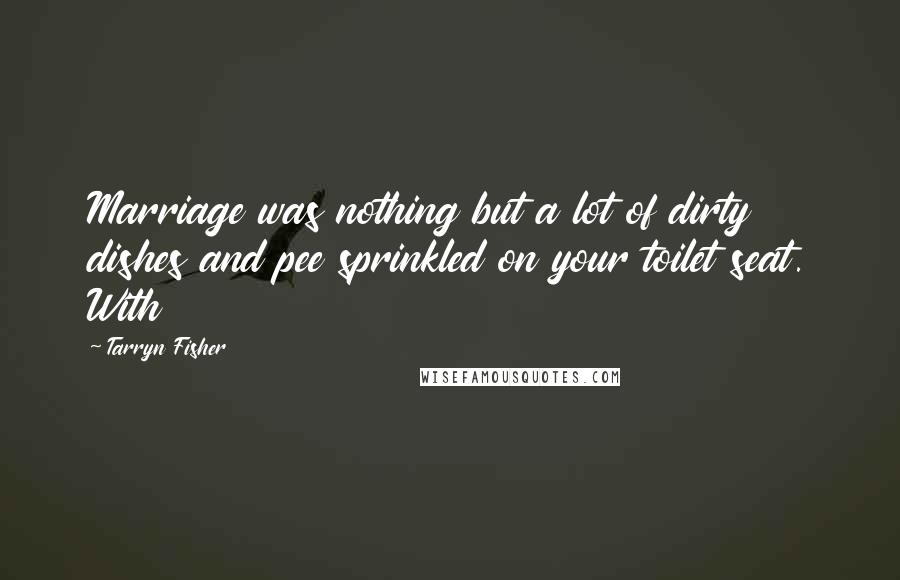 Tarryn Fisher Quotes: Marriage was nothing but a lot of dirty dishes and pee sprinkled on your toilet seat. With