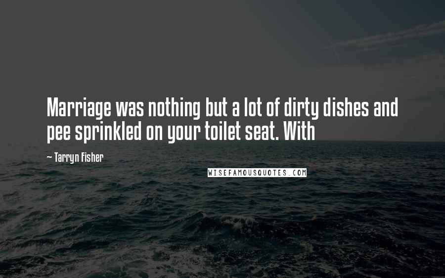 Tarryn Fisher Quotes: Marriage was nothing but a lot of dirty dishes and pee sprinkled on your toilet seat. With