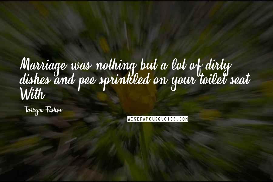 Tarryn Fisher Quotes: Marriage was nothing but a lot of dirty dishes and pee sprinkled on your toilet seat. With