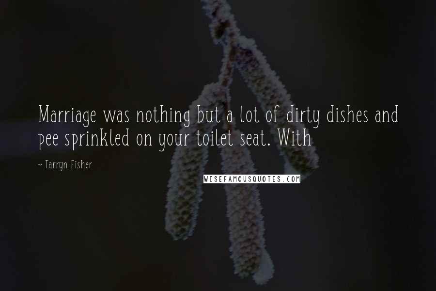 Tarryn Fisher Quotes: Marriage was nothing but a lot of dirty dishes and pee sprinkled on your toilet seat. With