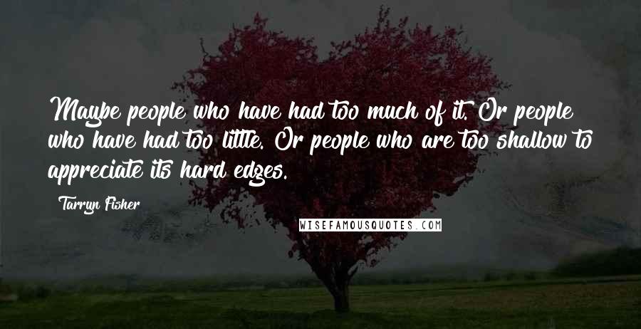 Tarryn Fisher Quotes: Maybe people who have had too much of it. Or people who have had too little. Or people who are too shallow to appreciate its hard edges.