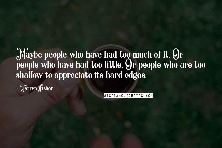 Tarryn Fisher Quotes: Maybe people who have had too much of it. Or people who have had too little. Or people who are too shallow to appreciate its hard edges.