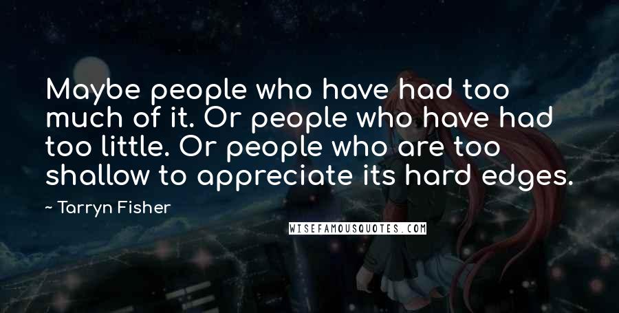 Tarryn Fisher Quotes: Maybe people who have had too much of it. Or people who have had too little. Or people who are too shallow to appreciate its hard edges.