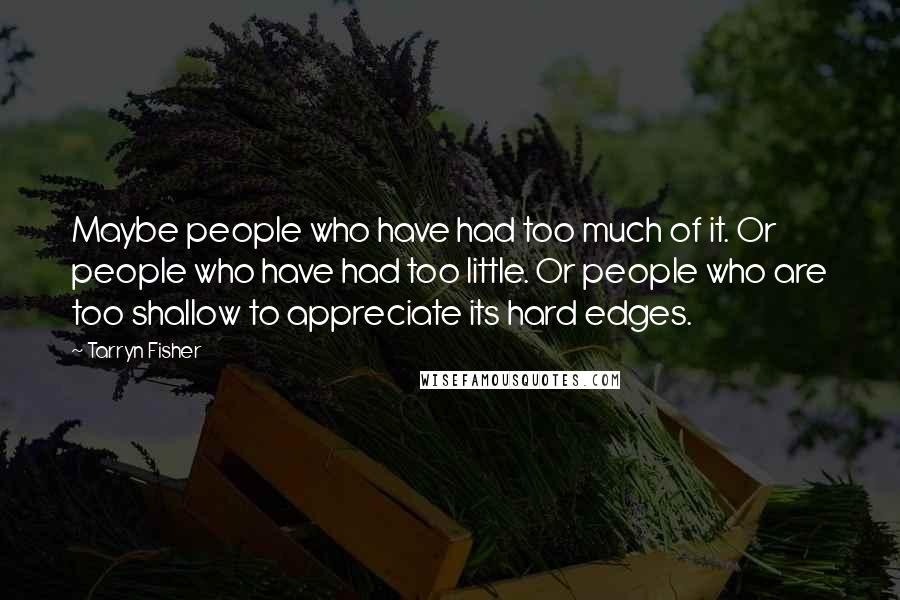 Tarryn Fisher Quotes: Maybe people who have had too much of it. Or people who have had too little. Or people who are too shallow to appreciate its hard edges.