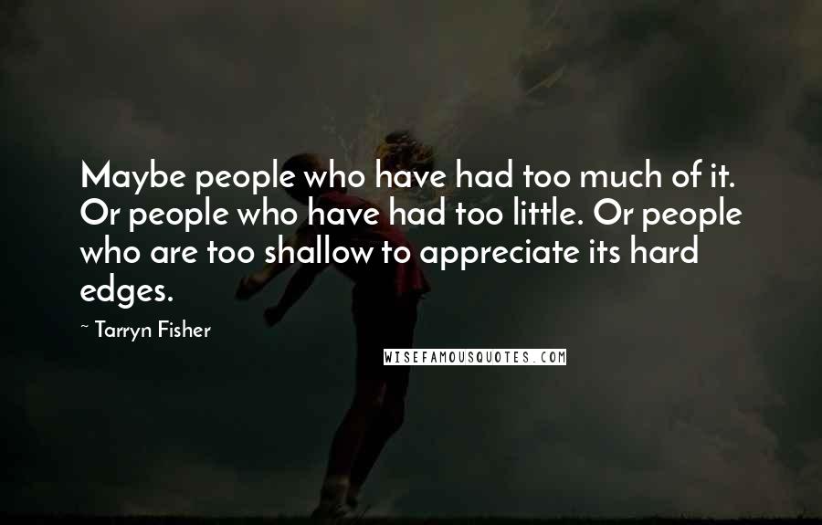 Tarryn Fisher Quotes: Maybe people who have had too much of it. Or people who have had too little. Or people who are too shallow to appreciate its hard edges.