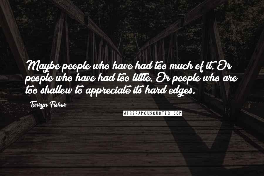 Tarryn Fisher Quotes: Maybe people who have had too much of it. Or people who have had too little. Or people who are too shallow to appreciate its hard edges.